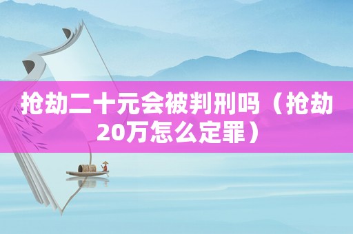 搶劫二十元會(huì)被判刑嗎（搶劫20萬(wàn)怎么定罪）