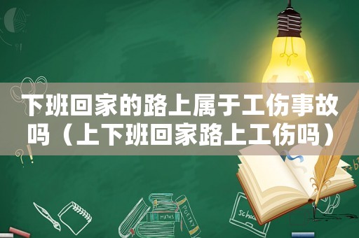 下班回家的路上屬于工傷事故嗎（上下班回家路上工傷嗎）