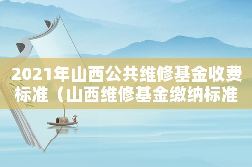 2021年山西公共維修基金收費標準（山西維修基金繳納標準）