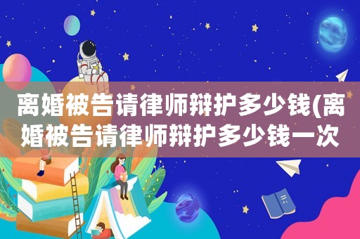 離婚被告請律師辯護(hù)多少錢(離婚被告請律師辯護(hù)多少錢一次)
