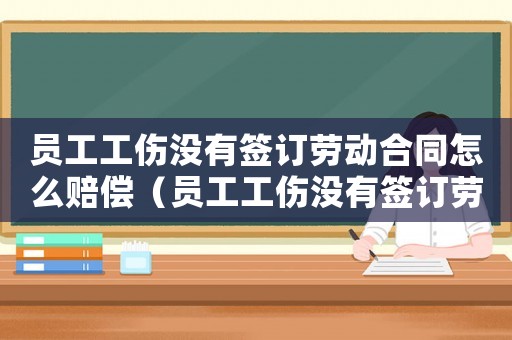 員工工傷沒有簽訂勞動合同怎么賠償（員工工傷沒有簽訂勞動合同）
