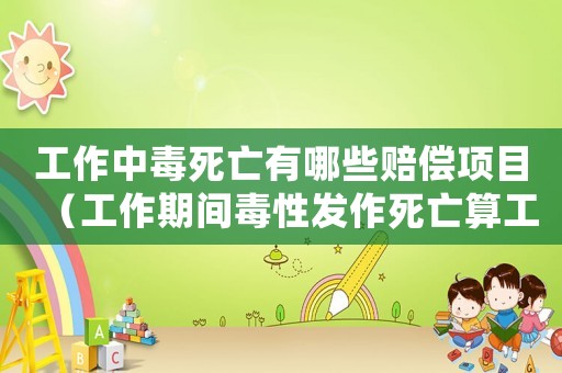 工作中毒死亡有哪些賠償項(xiàng)目（工作期間毒性發(fā)作死亡算工傷不）