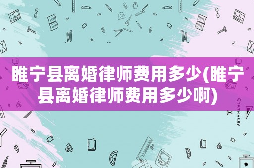 睢寧縣離婚律師費用多少(睢寧縣離婚律師費用多少啊)