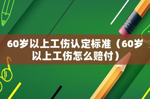 60歲以上工傷認定標準（60歲以上工傷怎么賠付）