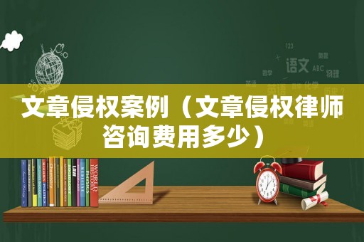 文章侵權案例（文章侵權律師咨詢費用多少）