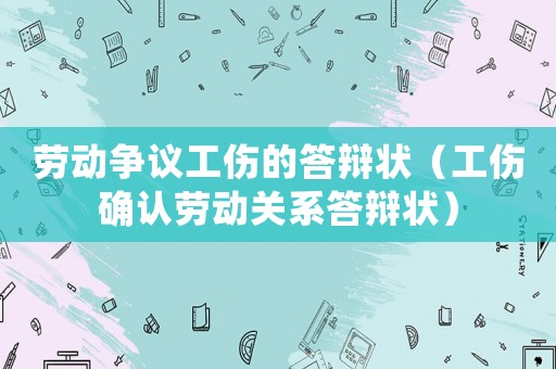 勞動爭議工傷的答辯狀（工傷確認勞動關(guān)系答辯狀）