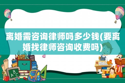 離婚需咨詢律師嗎多少錢(要離婚找律師咨詢收費嗎)