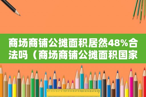 商場商鋪公攤面積居然48%合法嗎（商場商鋪公攤面積國家標準）