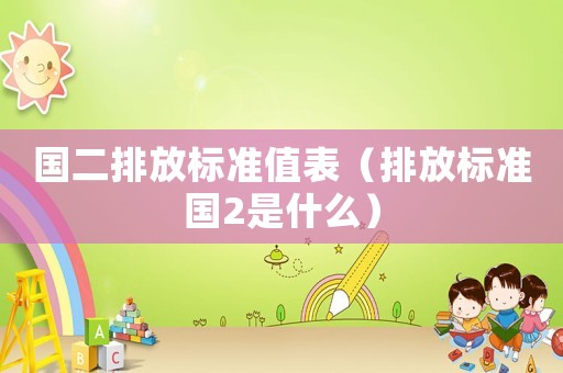 國(guó)二排放標(biāo)準(zhǔn)值表（排放標(biāo)準(zhǔn)國(guó)2是什么）