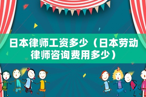 日本律師工資多少（日本勞動律師咨詢費用多少）