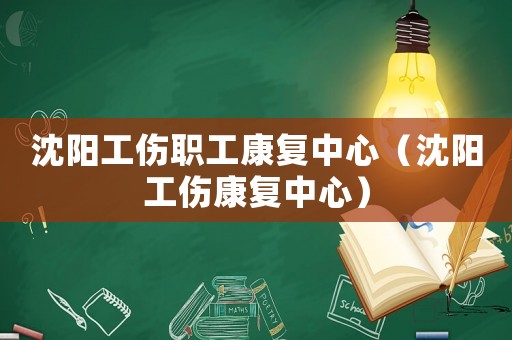 沈陽工傷職工康復(fù)中心（沈陽工傷康復(fù)中心）