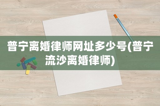 普寧離婚律師網址多少號(普寧流沙離婚律師)
