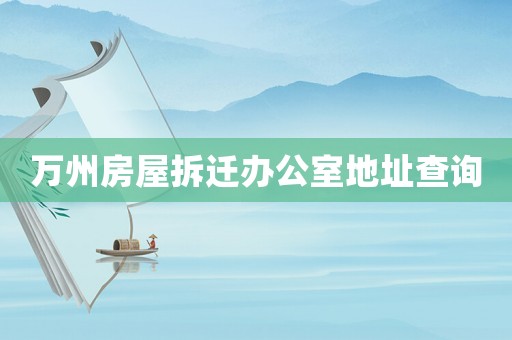 萬州房屋拆遷辦公室地址查詢
