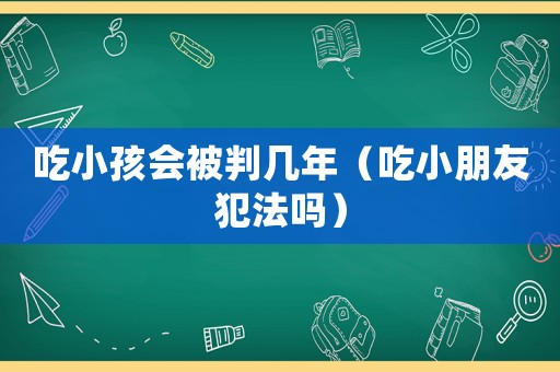 吃小孩會被判幾年（吃小朋友犯法嗎）