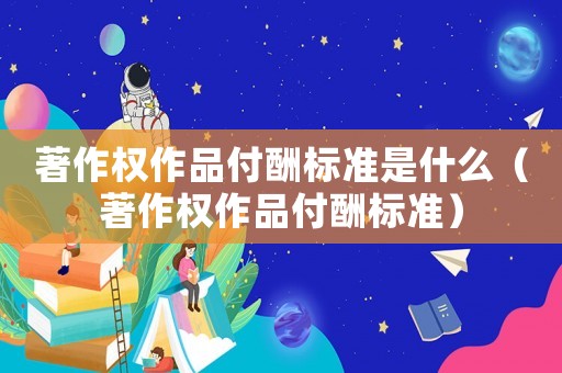 著作權作品付酬標準是什么（著作權作品付酬標準）