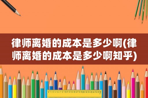 律師離婚的成本是多少啊(律師離婚的成本是多少啊知乎)
