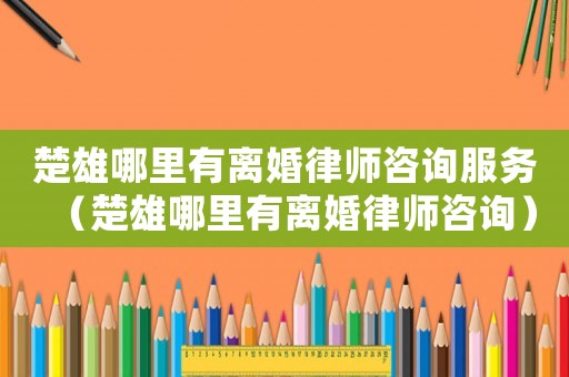 楚雄哪里有離婚律師咨詢服務(wù)（楚雄哪里有離婚律師咨詢）