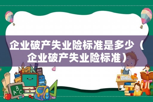企業破產失業險標準是多少（企業破產失業險標準）