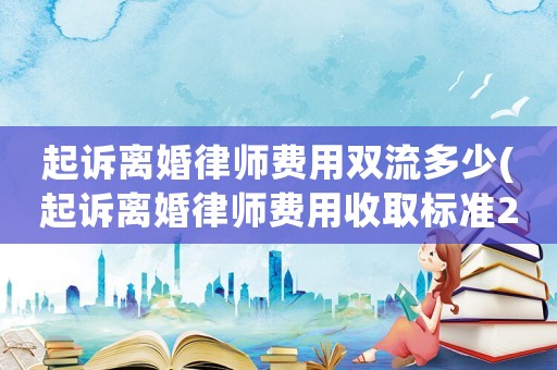 起訴離婚律師費(fèi)用雙流多少(起訴離婚律師費(fèi)用收取標(biāo)準(zhǔn)2020)