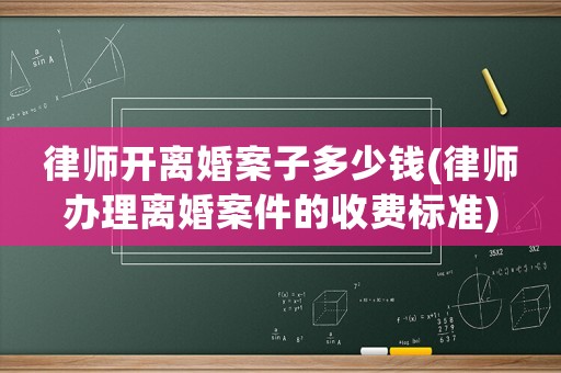 律師開離婚案子多少錢(律師辦理離婚案件的收費標準)
