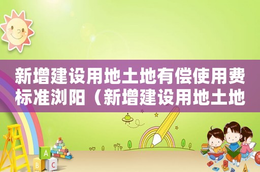 新增建設用地土地有償使用費標準瀏陽（新增建設用地土地有償使用費標準）