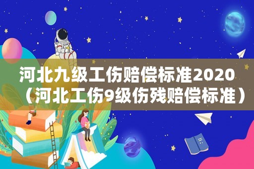 河北九級工傷賠償標準2020（河北工傷9級傷殘賠償標準）