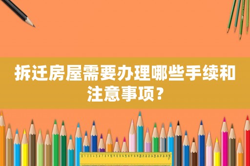 拆遷房屋需要辦理哪些手續(xù)和注意事項？