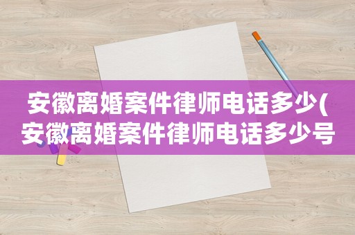 安徽離婚案件律師電話多少(安徽離婚案件律師電話多少號碼)