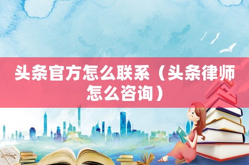 頭條官方怎么聯(lián)系（頭條律師怎么咨詢）