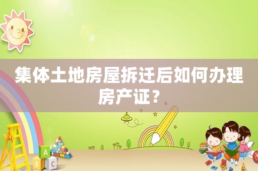 集體土地房屋拆遷后如何辦理房產(chǎn)證？