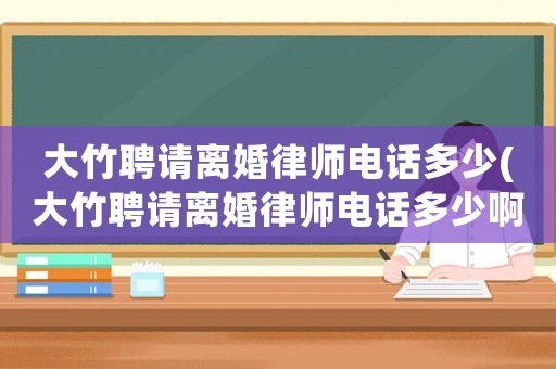 大竹聘請離婚律師電話多少(大竹聘請離婚律師電話多少啊)