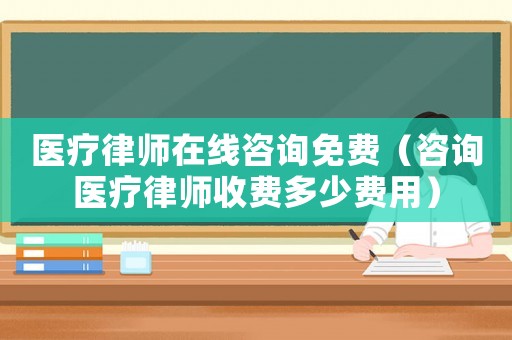 醫療律師在線咨詢免費（咨詢醫療律師收費多少費用）