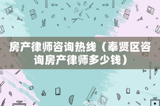 房產律師咨詢熱線（奉賢區咨詢房產律師多少錢）