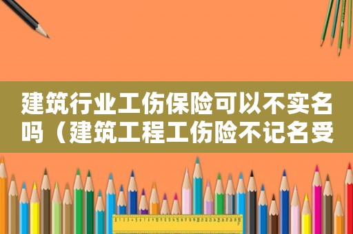 建筑行業工傷保險可以不實名嗎（建筑工程工傷險不記名受益人是誰）
