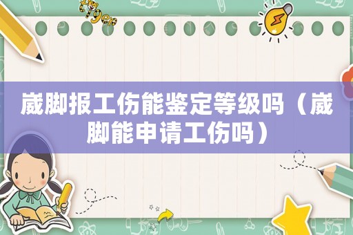崴腳報工傷能鑒定等級嗎（崴腳能申請工傷嗎）