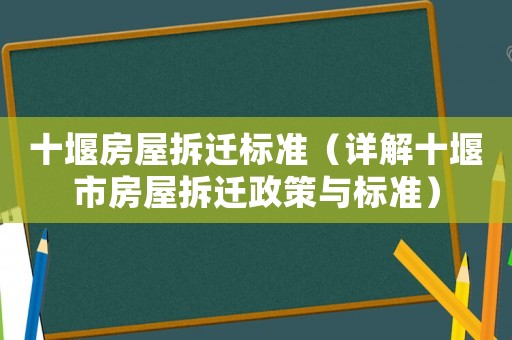 十堰房屋拆遷標(biāo)準(zhǔn)（詳解十堰市房屋拆遷政策與標(biāo)準(zhǔn)）