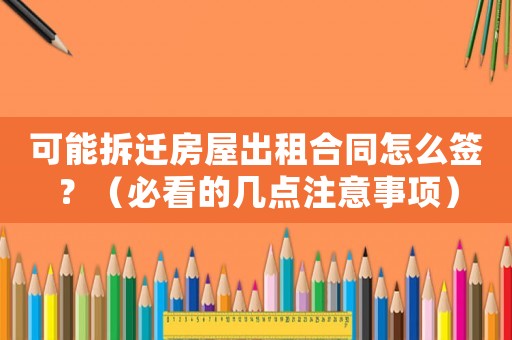 可能拆遷房屋出租合同怎么簽？（必看的幾點注意事項）