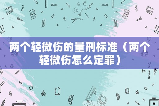 兩個輕微傷的量刑標準（兩個輕微傷怎么定罪）