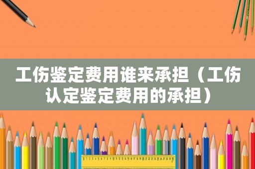 工傷鑒定費用誰來承擔（工傷認定鑒定費用的承擔）