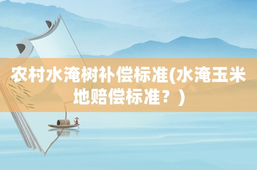 農村水淹樹補償標準(水淹玉米地賠償標準？)