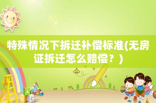 特殊情況下拆遷補償標準(無房證拆遷怎么賠償？)