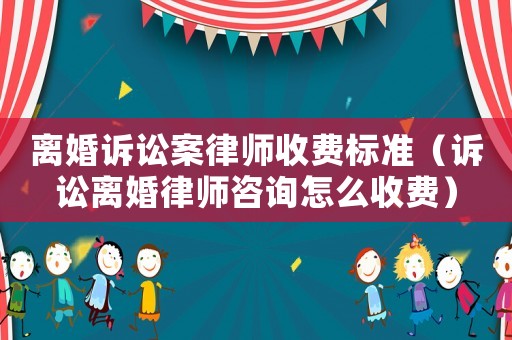離婚訴訟案律師收費標準（訴訟離婚律師咨詢怎么收費）