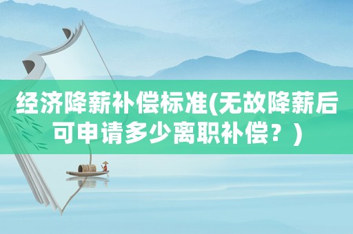 經濟降薪補償標準(無故降薪后可申請多少離職補償？)
