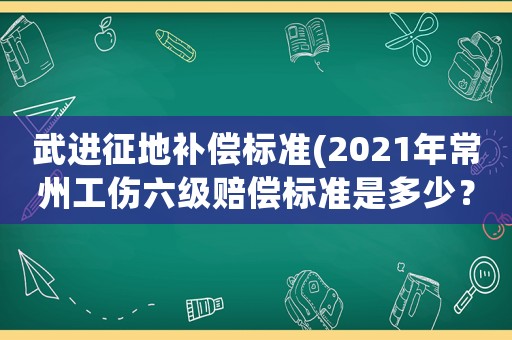 武進(jìn)征地補(bǔ)償標(biāo)準(zhǔn)(2021年常州工傷六級(jí)賠償標(biāo)準(zhǔn)是多少？)
