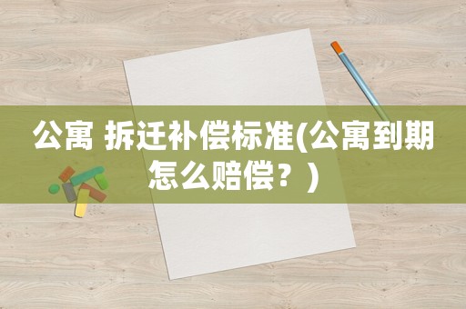 公寓 拆遷補償標準(公寓到期怎么賠償？)