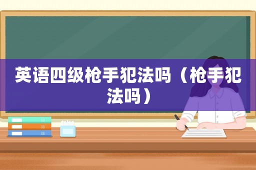 英語四級(jí)槍手犯法嗎（槍手犯法嗎）