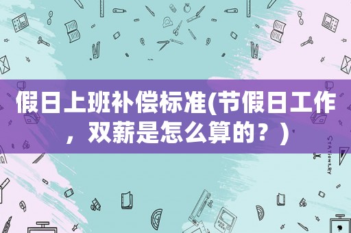 假日上班補償標(biāo)準(zhǔn)(節(jié)假日工作，雙薪是怎么算的？)