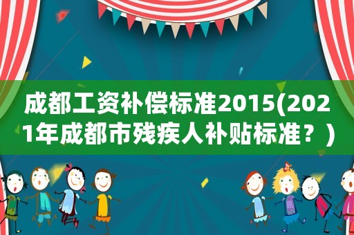 成都工資補償標準2015(2021年成都市殘疾人補貼標準？)