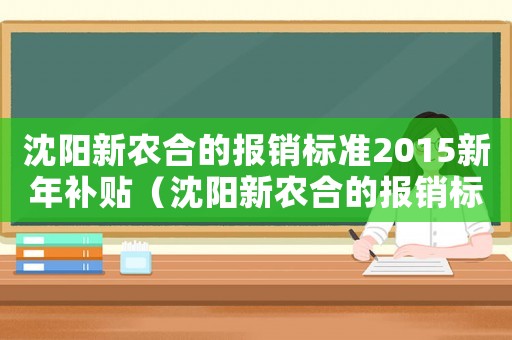沈陽新農合的報銷標準2015新年補貼（沈陽新農合的報銷標準2015新年）
