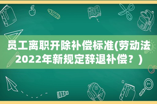 員工離職開除補償標準(勞動法2022年新規定辭退補償？)